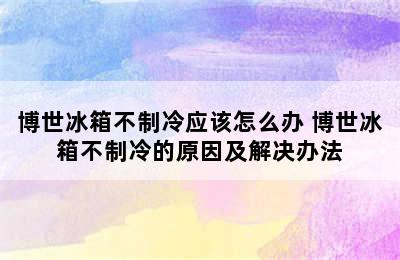 博世冰箱不制冷应该怎么办 博世冰箱不制冷的原因及解决办法